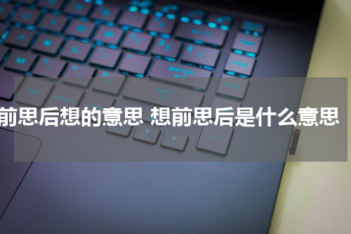 前思后想的意思 想前思后是什么意思
