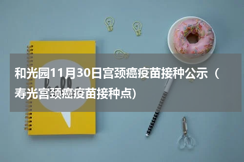 和光园11月30日宫颈癌疫苗接种公示（寿光宫颈癌疫苗接种点）