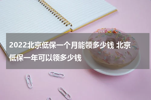 2022北京低保一个月能领多少钱 北京低保一年可以领多少钱