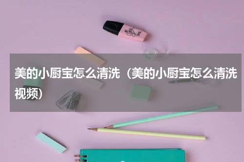 美的小厨宝怎么清洗（美的小厨宝怎么清洗视频）