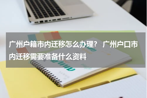 广州户籍市内迁移怎么办理？ 广州户口市内迁移需要准备什么资料