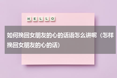 如何挽回女朋友的心的话语怎么讲呢（怎样挽回女朋友的心的话）