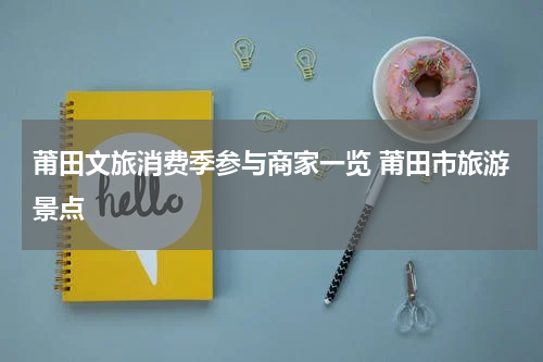 莆田文旅消费季参与商家一览 莆田市旅游景点