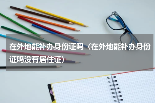 在外地能补办身份证吗（在外地能补办身份证吗没有居住证）