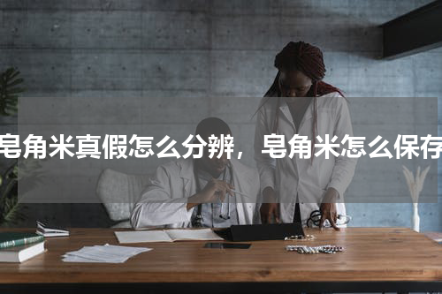 皂角米真假怎么分辨，皂角米怎么保存