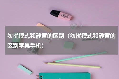 勿扰模式和静音的区别（勿扰模式和静音的区别苹果手机）