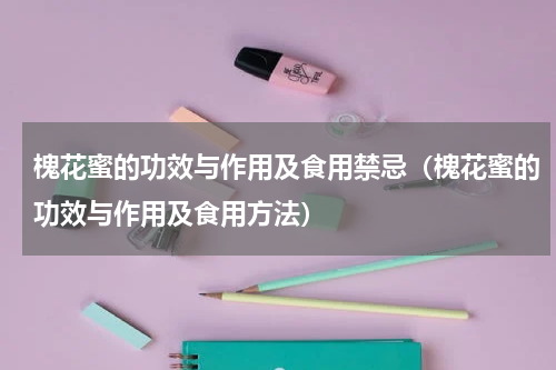 槐花蜜的功效与作用及食用禁忌（槐花蜜的功效与作用及食用方法）