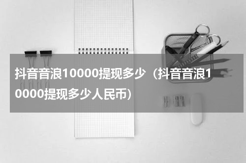 抖音音浪10000提现多少（抖音音浪10000提现多少人民币）
