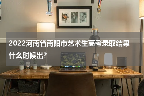 2022河南省南阳市艺术生高考录取结果什么时候出？