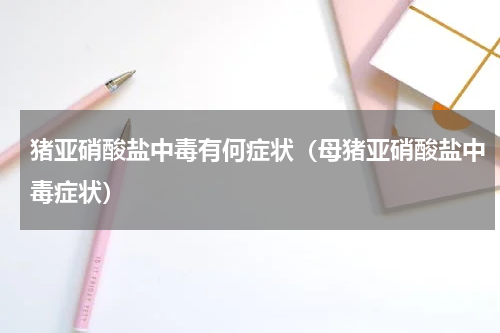 猪亚硝酸盐中毒有何症状（母猪亚硝酸盐中毒症状）