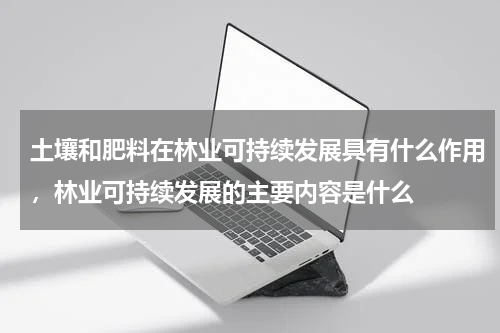 土壤和肥料在林业可持续发展具有什么作用，林业可持续发展的主要内容是什么
