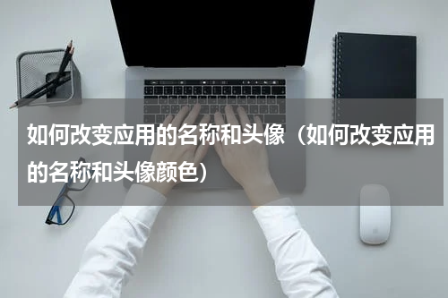 如何改变应用的名称和头像（如何改变应用的名称和头像颜色）