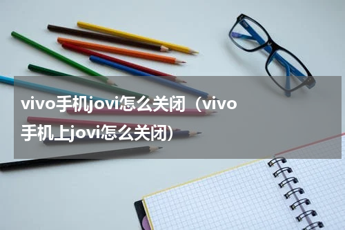vivo手机jovi怎么关闭（vivo手机上jovi怎么关闭）