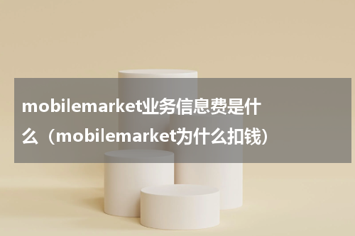 mobilemarket业务信息费是什么（mobilemarket为什么扣钱）