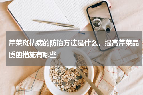 芹菜斑枯病的防治方法是什么，提高芹菜品质的措施有哪些