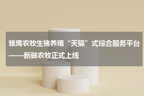 雏鹰农牧生猪养殖“天猫”式综合服务平台——新融农牧正式上线