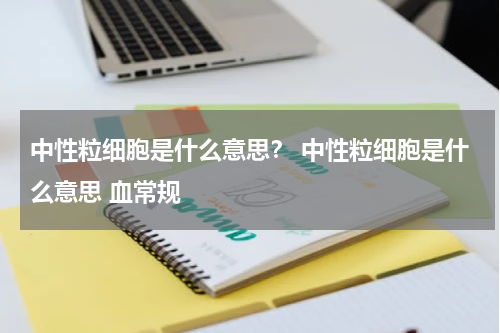 中性粒细胞是什么意思？ 中性粒细胞是什么意思 血常规
