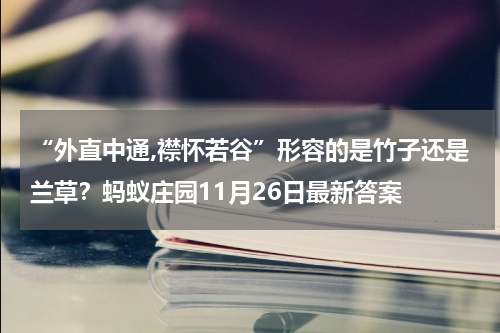 “外直中通,襟怀若谷”形容的是竹子还是兰草？蚂蚁庄园11月26日最新答案