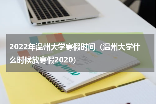2022年温州大学寒假时间（温州大学什么时候放寒假2020）
