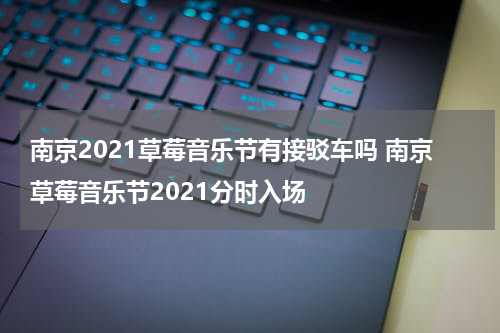 南京2021草莓音乐节有接驳车吗 南京草莓音乐节2021分时入场