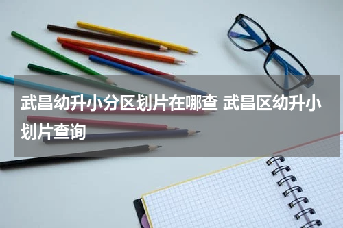 武昌幼升小分区划片在哪查 武昌区幼升小划片查询