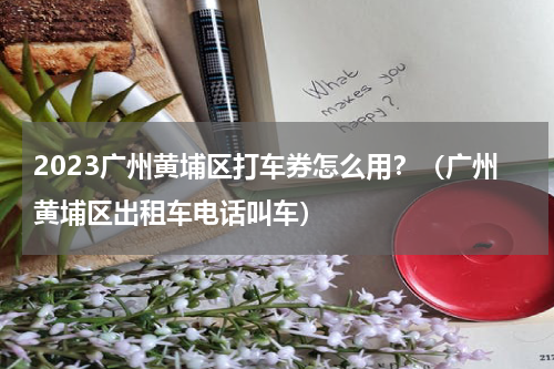 2023广州黄埔区打车券怎么用？（广州黄埔区出租车电话叫车）