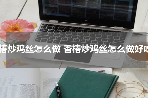 香椿炒鸡丝怎么做 香椿炒鸡丝怎么做好吃