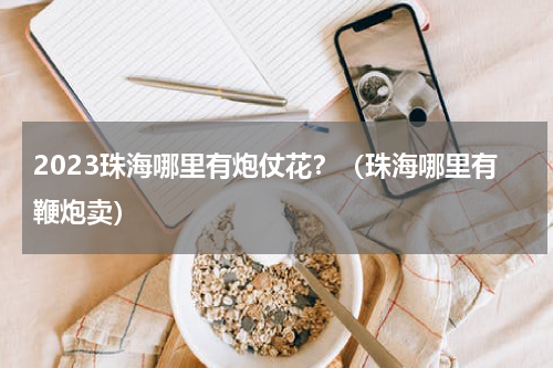 2023珠海哪里有炮仗花？（珠海哪里有鞭炮卖）