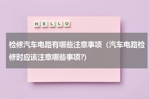 检修汽车电路有哪些注意事项（汽车电路检修时应该注意哪些事项?）