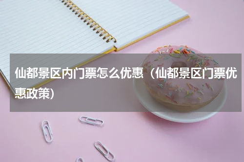 仙都景区内门票怎么优惠（仙都景区门票优惠政策）