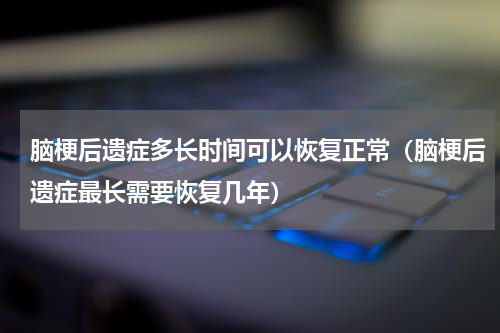脑梗后遗症多长时间可以恢复正常（脑梗后遗症最长需要恢复几年）