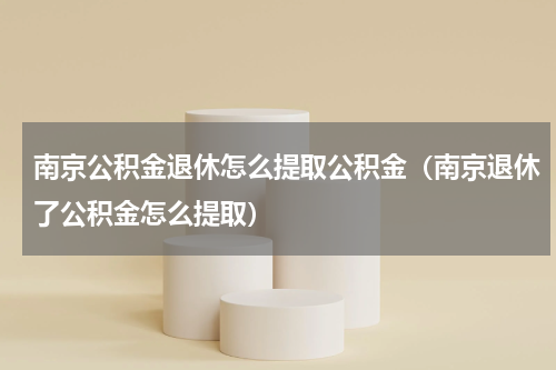 南京公积金退休怎么提取公积金（南京退休了公积金怎么提取）