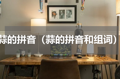 蒜的拼音（蒜的拼音和组词）