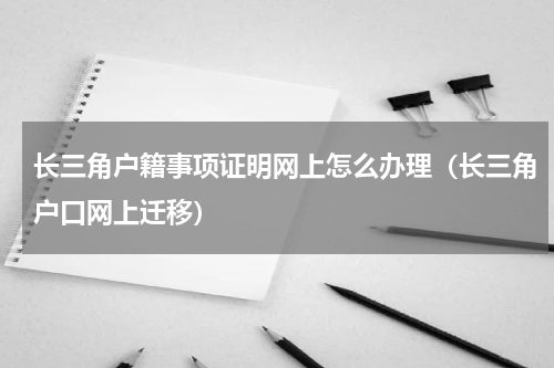 长三角户籍事项证明网上怎么办理（长三角户口网上迁移）
