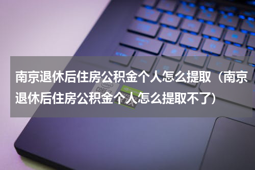 南京退休后住房公积金个人怎么提取（南京退休后住房公积金个人怎么提取不了）