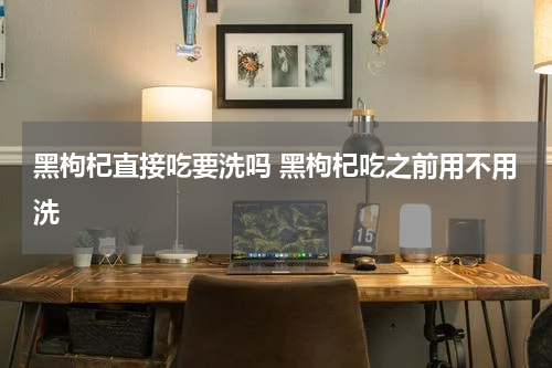 黑枸杞直接吃要洗吗 黑枸杞吃之前用不用洗