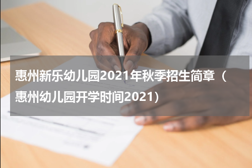 惠州新乐幼儿园2021年秋季招生简章（惠州幼儿园开学时间2021）