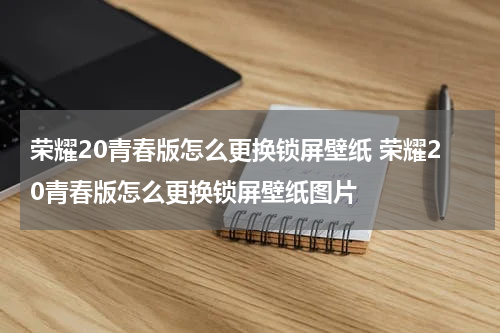 荣耀20青春版怎么更换锁屏壁纸 荣耀20青春版怎么更换锁屏壁纸图片