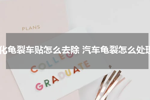 老化龟裂车贴怎么去除 汽车龟裂怎么处理