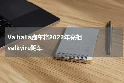 Valhalla跑车将2022年亮相 valkyire跑车