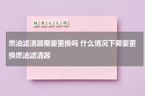 燃油滤清器需要更换吗 什么情况下需要更换燃油滤清器