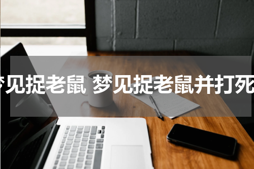 梦见捉老鼠 梦见捉老鼠并打死