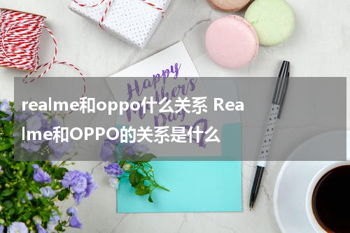 realme和oppo什么关系 Realme和OPPO的关系是什么