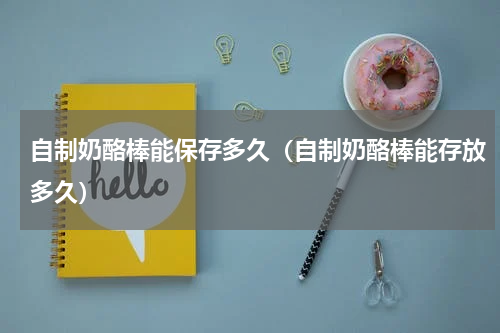 自制奶酪棒能保存多久（自制奶酪棒能存放多久）