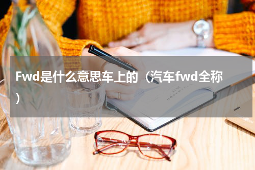 Fwd是什么意思车上的（汽车fwd全称）