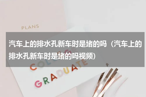 汽车上的排水孔新车时是堵的吗（汽车上的排水孔新车时是堵的吗视频）