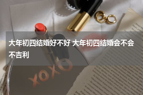 大年初四结婚好不好 大年初四结婚会不会不吉利