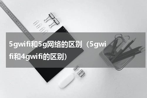 5gwifi和5g网络的区别（5gwifi和4gwifi的区别）