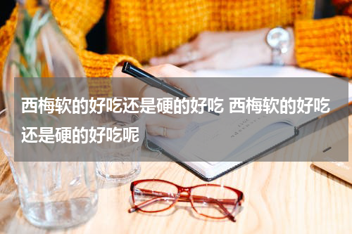 西梅软的好吃还是硬的好吃 西梅软的好吃还是硬的好吃呢