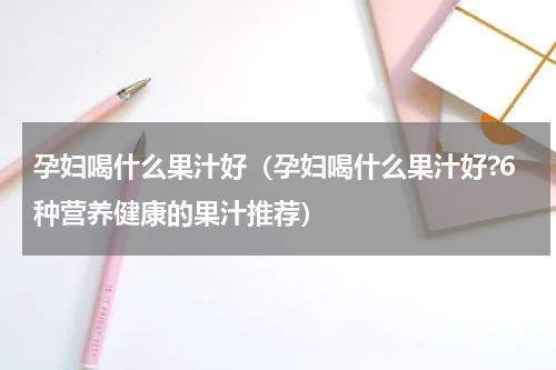 孕妇喝什么果汁好（孕妇喝什么果汁好?6种营养健康的果汁推荐）